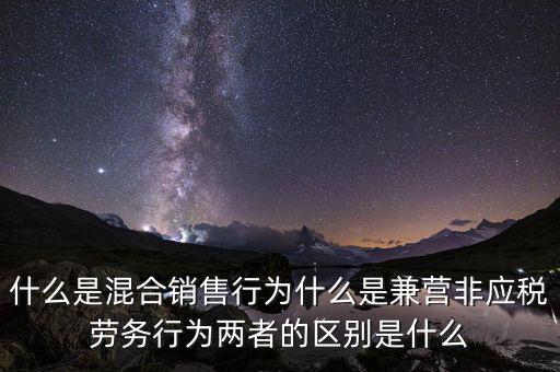 什么是混合銷售行為什么是兼營非應稅勞務行為兩者的區別是什么