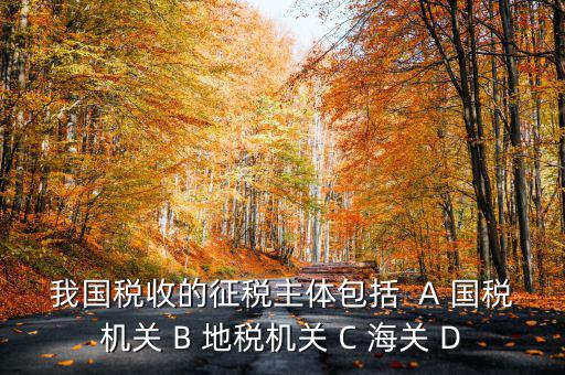 征收稅收的主體是什么，我國稅收的征稅主體包括  A 國稅機關 B 地稅機關 C 海關 D