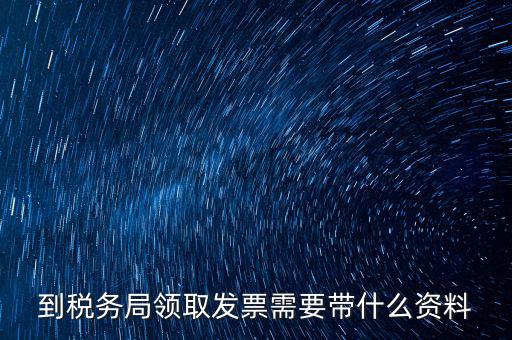 國稅領取發票需要帶什么資料，國稅領取發票需帶什么材料不是初次領購