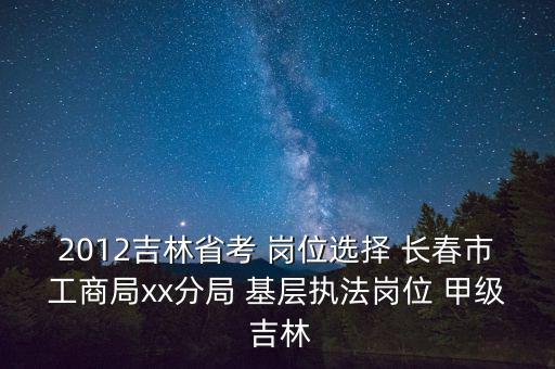 2012吉林省考 崗位選擇 長春市工商局xx分局 基層執法崗位 甲級 吉林