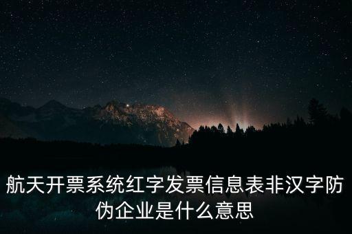 航天開票系統紅字發票信息表非漢字防偽企業是什么意思