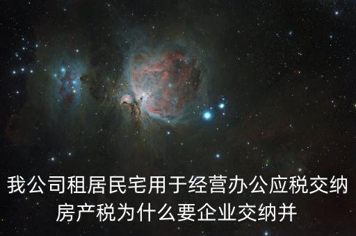 我公司租居民宅用于經營辦公應稅交納房產稅為什么要企業交納并