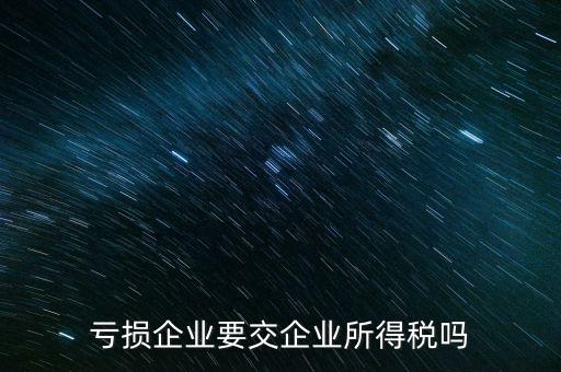 虧損企業要交企業所得稅嗎