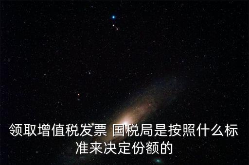 領取增值稅發票 國稅局是按照什么標準來決定份額的