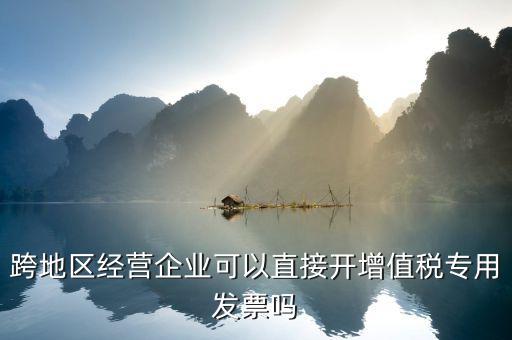 跨地區經營企業可以直接開增值稅專用發票嗎