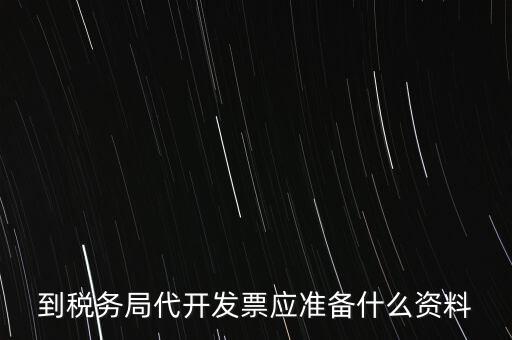 個人去稅務局代開發(fā)需要什么資料，到稅務局代開發(fā)票應準備什么資料