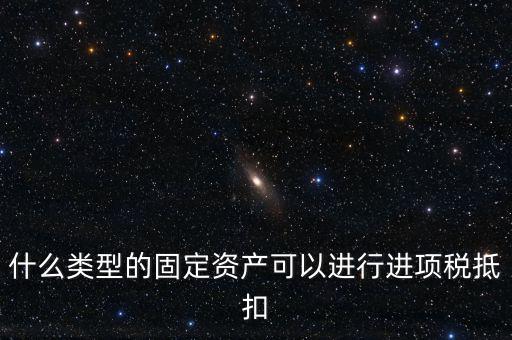 什么類型的固定資產可以進行進項稅抵扣