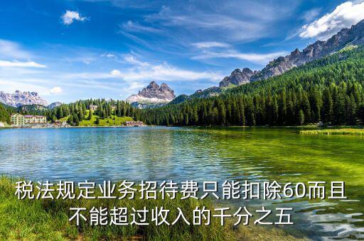 稅法規定業務招待費只能扣除60而且不能超過收入的千分之五