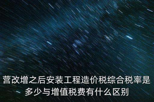 營改增之后安裝工程造價稅綜合稅率是多少與增值稅費有什么區別