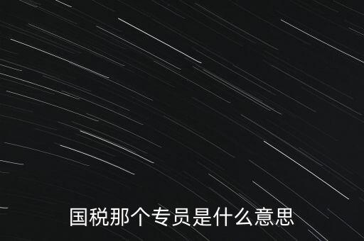 國家稅務局中的稅務科室專員是干什么的，稅務專員是一種什么工作和會計有什么不同和會計一樣也分從