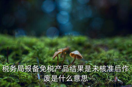 稅務局報備免稅產品結果是未核準后作廢是什么意思