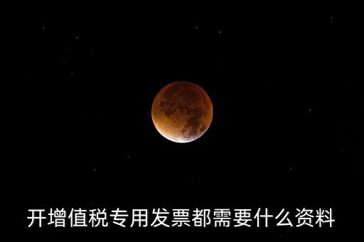 2017專票要什么信息，開增值稅專用發票都需要什么資料