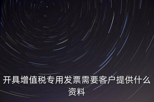 開具增值稅專用發票需要客戶提供什么資料