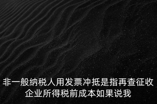 非一般納稅人用發票沖抵是指再查征收企業所得稅前成本如果說我