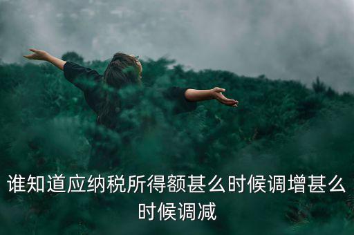 什么時候納稅調增調減，誰知道應納稅所得額甚么時候調增甚么時候調減