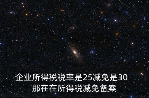企業所得稅稅率是25減免是30  那在在所得稅減免備案
