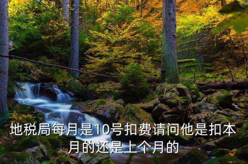地稅局每月是10號扣費(fèi)請問他是扣本月的還是上個月的