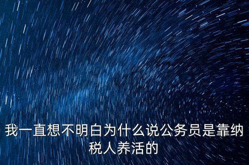 我一直想不明白為什么說公務員是靠納稅人養活的