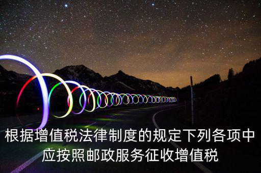 郵政服務按照什么征收增值稅，營改增后郵政行業銷售郵票和集郵商品征收收甚么稅