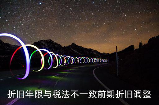 折舊地稅為什么按稅法年限，折舊年限與稅法不一致前期折舊調整