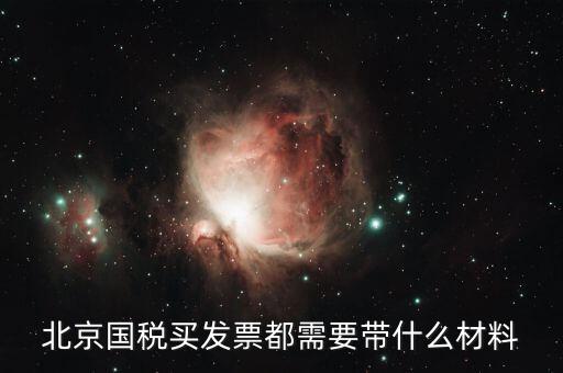 北京國稅局買票需要帶什么，北京國稅買發票都需要帶什么材料