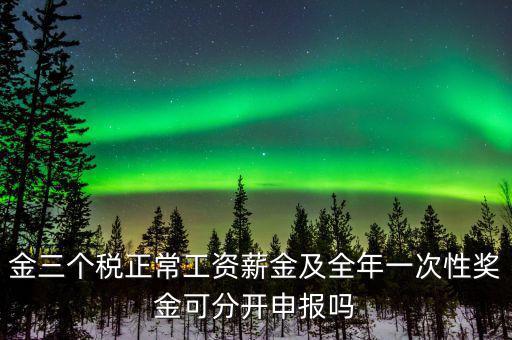 金三個稅是什么，金三個稅正常工資薪金及全年一次性獎金可分開申報嗎