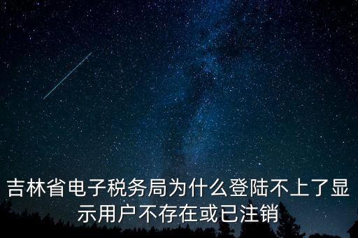 吉林省電子稅務局為什么登陸不上了顯示用戶不存在或已注銷