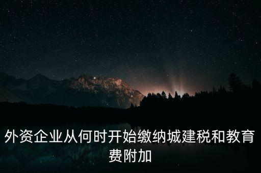 什么時(shí)候要交城建稅，外資企業(yè)從何時(shí)開(kāi)始繳納城建稅和教育費(fèi)附加