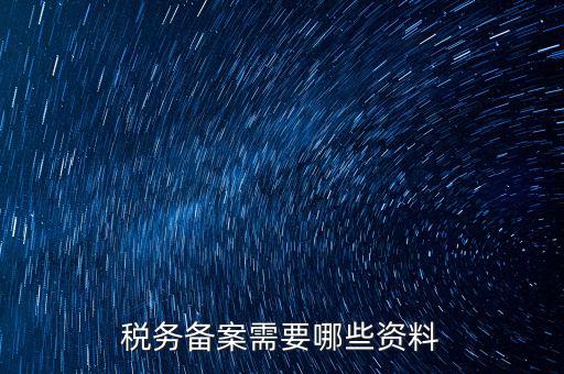 稅務備案帶什么資料，稅務備案需要哪些資料