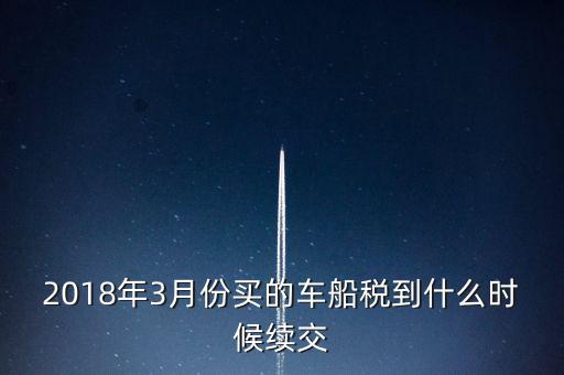 2018年3月份買的車船稅到什么時候續交