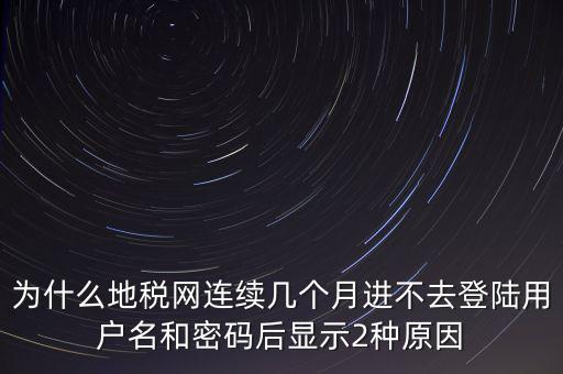 為什么地稅網連續幾個月進不去登陸用戶名和密碼后顯示2種原因