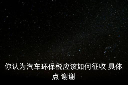 你認為汽車環保稅應該如何征收 具體點 謝謝