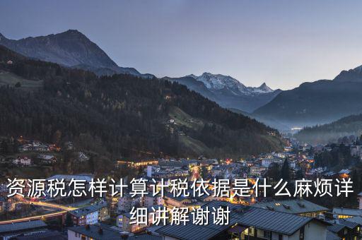 資源稅知道換算比是按什么交稅，資源稅怎樣計算計稅依據是什么麻煩詳細講解謝謝