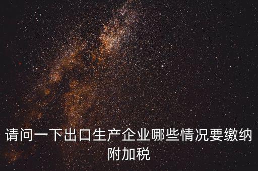 請問一下出口生產企業哪些情況要繳納附加稅