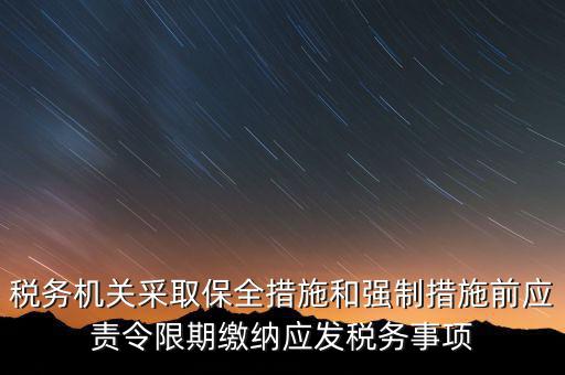 稅務(wù)機關(guān)采取保全措施和強制措施前應(yīng)責令限期繳納應(yīng)發(fā)稅務(wù)事項