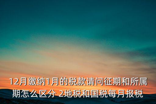 12月繳納1月的稅款請問征期和所屬期怎么區分 2地稅和國稅每月報稅