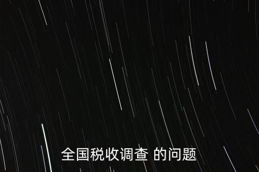 全國(guó)稅收資料調(diào)查是什么，全國(guó)稅收調(diào)查表說(shuō)明