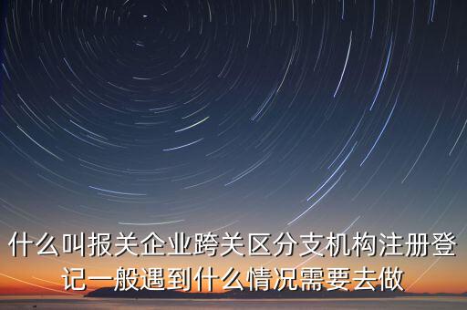 什么叫報關企業跨關區分支機構注冊登記一般遇到什么情況需要去做