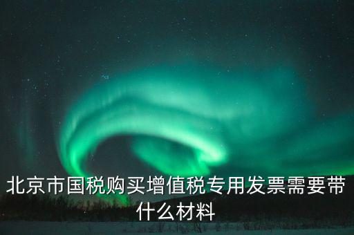 北京市國(guó)稅購(gòu)買(mǎi)增值稅專(zhuān)用發(fā)票需要帶什么材料