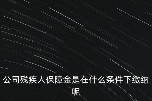 什么企業要繳納殘疾人保障金，公司殘疾人保障金是在什么條件下繳納呢