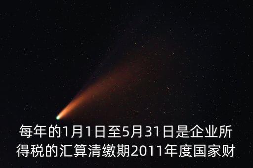 每年的1月1日至5月31日是企業所得稅的匯算清繳期2011年度國家財