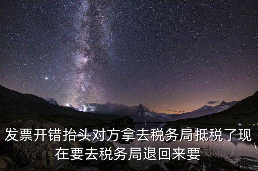 發票開錯抬頭對方拿去稅務局抵稅了現在要去稅務局退回來要