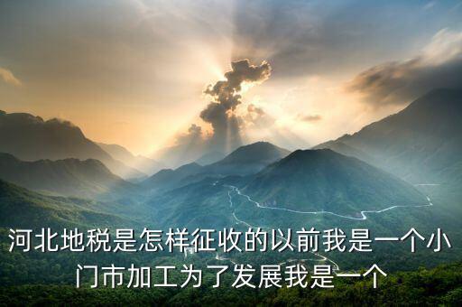 河北地稅是怎樣征收的以前我是一個小門市加工為了發展我是一個