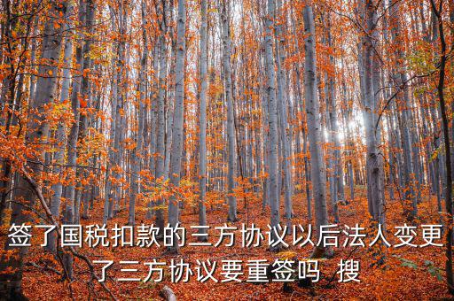 簽了國稅扣款的三方協議以后法人變更了三方協議要重簽嗎  搜