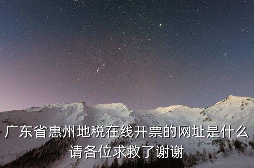 廣東省惠州地稅在線開票的網址是什么請各位求救了謝謝
