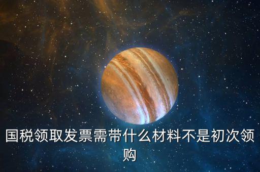 國稅領取發票需帶什么材料不是初次領購