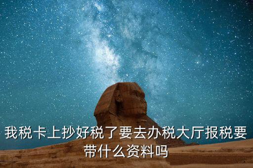 稅務大廳報稅需要什么資料，我稅卡上抄好稅了要去辦稅大廳報稅要帶什么資料嗎