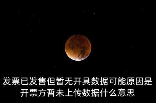 發票已發售但暫無開具數據可能原因是開票方暫未上傳數據什么意思