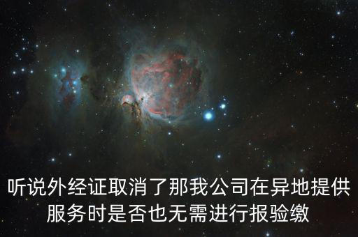 聽說外經證取消了那我公司在異地提供服務時是否也無需進行報驗繳