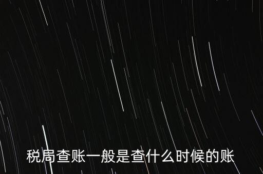 查稅是查什么時候，稅務部門一般在什么時候會來查賬